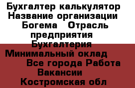 Бухгалтер-калькулятор › Название организации ­ Богема › Отрасль предприятия ­ Бухгалтерия › Минимальный оклад ­ 15 000 - Все города Работа » Вакансии   . Костромская обл.